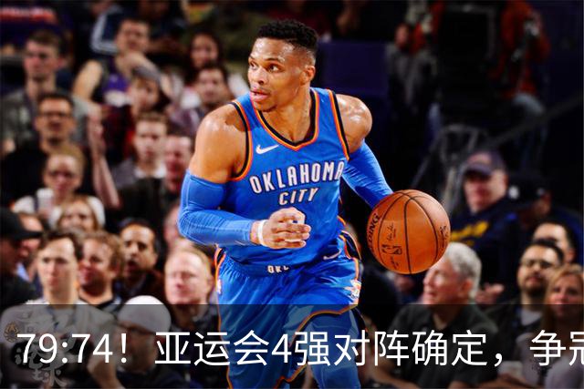 79:74！亚运会4强对阵确定，争冠球队退出竞争，中国男篮捡便宜