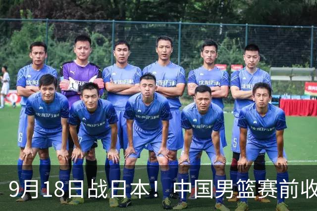 9月18日战日本！中国男篮赛前收获3大喜讯，日媒：64年后重返决赛